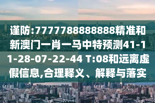 謹(jǐn)防:7777788888888精準(zhǔn)和新澳門一肖一馬中特預(yù)測41-11-28-07-22-44 T:08和遠(yuǎn)離虛假信息,合理釋義、解釋與落實(shí)
