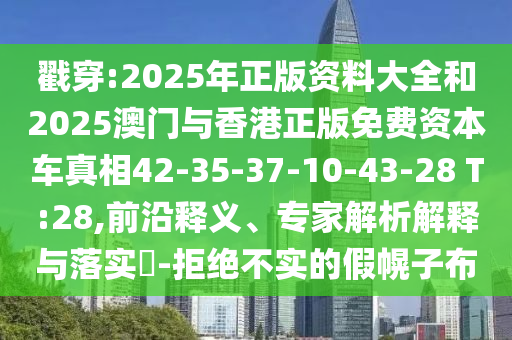 戳穿:2025年正版資料大全和2025澳門與香港正版免費資本車真相42-35-37-10-43-28 T:28,前沿釋義、專家解析解釋與落實?-拒絕不實的假幌子布