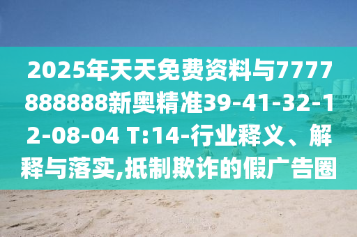 2025年天天免費資料與7777888888新奧精準39-41-32-12-08-04 T:14-行業(yè)釋義、解釋與落實,抵制欺詐的假廣告圈