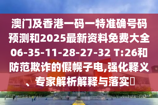 澳門及香港一碼一特準確號碼預測和2025最新資料免費大全06-35-11-28-27-32 T:26和防范欺詐的假幌子電,強化釋義、專家解析解釋與落實?