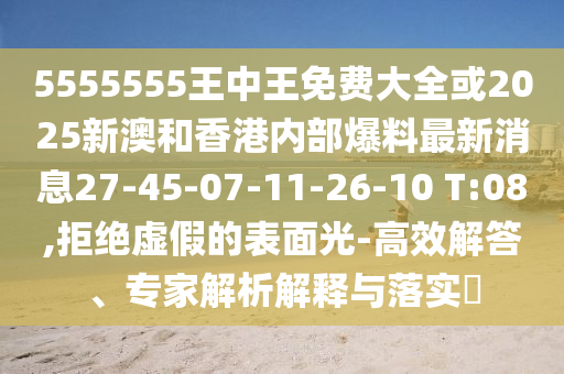5555555王中王免費(fèi)大全或2025新澳和香港內(nèi)部爆料最新消息27-45-07-11-26-10 T:08,拒絕虛假的表面光-高效解答、專家解析解釋與落實(shí)?