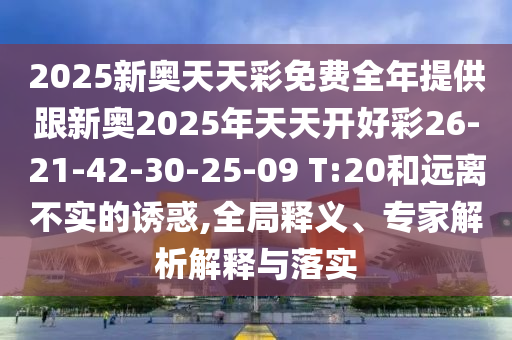 2025新奧天天彩免費(fèi)全年提供跟新奧2025年天天開好彩26-21-42-30-25-09 T:20和遠(yuǎn)離不實(shí)的誘惑,全局釋義、專家解析解釋與落實(shí)