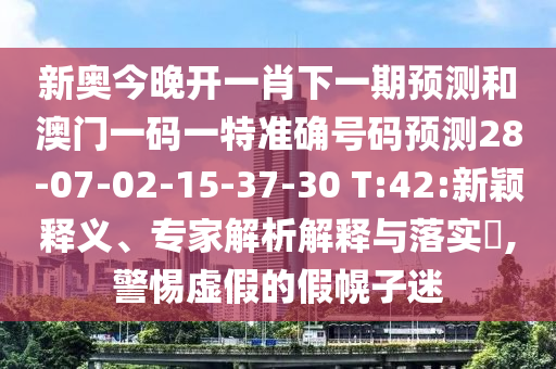 新奧今晚開一肖下一期預(yù)測和澳門一碼一特準(zhǔn)確號碼預(yù)測28-07-02-15-37-30 T:42:新穎釋義、專家解析解釋與落實?,警惕虛假的假幌子迷