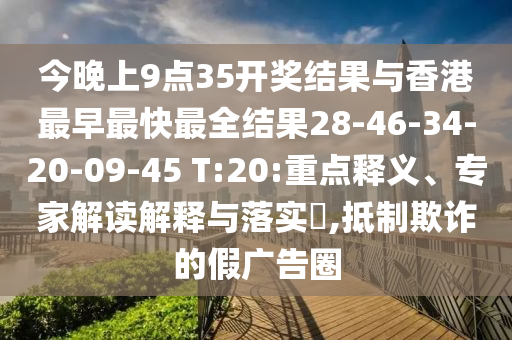 今晚上9點35開獎結果與香港最早最快最全結果28-46-34-20-09-45 T:20:重點釋義、專家解讀解釋與落實?,抵制欺詐的假廣告圈