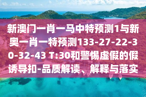 新澳門一肖一馬中特預(yù)測(cè)1與新奧一肖一特預(yù)測(cè)133-27-22-30-32-43 T:30和警惕虛假的假誘導(dǎo)扣-品質(zhì)解讀、解釋與落實(shí)