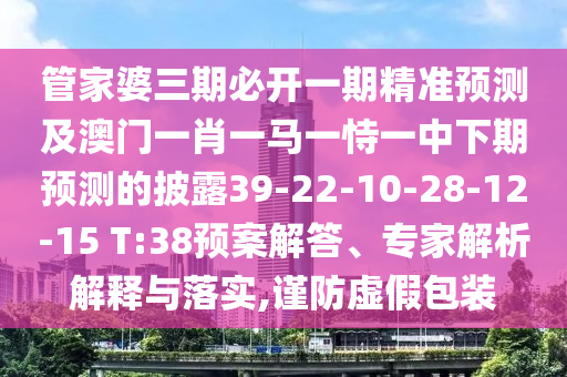 管家婆三期必開一期精準(zhǔn)預(yù)測及澳門一肖一馬一恃一中下期預(yù)測的披露39-22-10-28-12-15 T:38預(yù)案解答、專家解析解釋與落實(shí),謹(jǐn)防虛假包裝