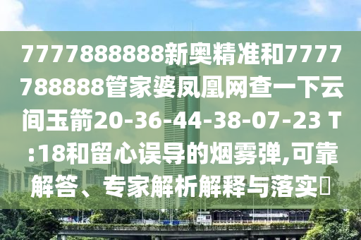 7777888888新奧精準(zhǔn)和7777788888管家婆鳳凰網(wǎng)查一下云間玉箭20-36-44-38-07-23 T:18和留心誤導(dǎo)的煙霧彈,可靠解答、專家解析解釋與落實(shí)?