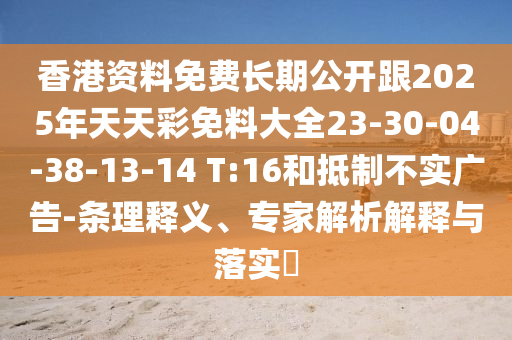 香港資料免費長期公開跟2025年天天彩免料大全23-30-04-38-13-14 T:16和抵制不實廣告-條理釋義、專家解析解釋與落實?