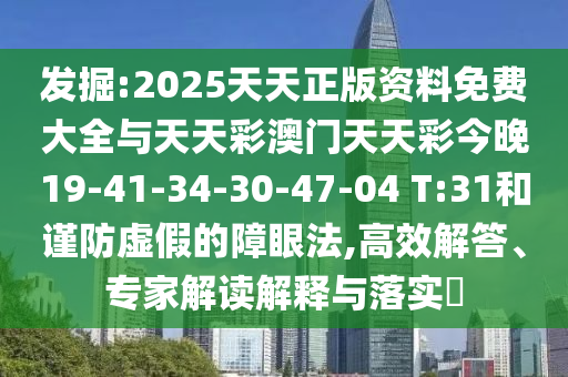 發(fā)掘:2025天天正版資料免費大全與天天彩澳門天天彩今晚19-41-34-30-47-04 T:31和謹防虛假的障眼法,高效解答、專家解讀解釋與落實?