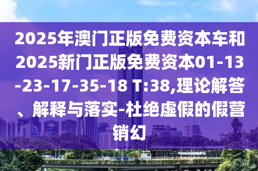 2025年澳門(mén)正版免費(fèi)資本車(chē)和2025新門(mén)正版免費(fèi)資本01-13-23-17-35-18 T:38,理論解答、解釋與落實(shí)-杜絕虛假的假營(yíng)銷(xiāo)幻