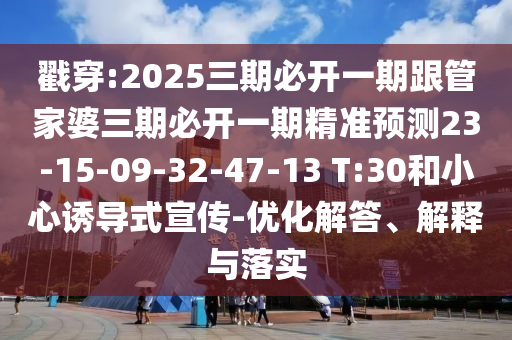 戳穿:2025三期必開一期跟管家婆三期必開一期精準(zhǔn)預(yù)測(cè)23-15-09-32-47-13 T:30和小心誘導(dǎo)式宣傳-優(yōu)化解答、解釋與落實(shí)