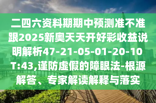 二四六資料期期中預(yù)測準(zhǔn)不準(zhǔn)跟2025新奧天天開好彩收益說明解析47-21-05-01-20-10 T:43,謹(jǐn)防虛假的障眼法-根源解答、專家解讀解釋與落實