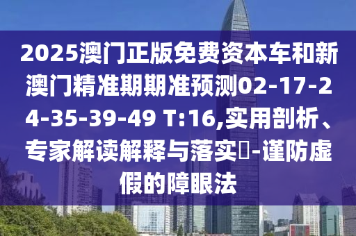 2025澳門正版免費資本車和新澳門精準期期準預測02-17-24-35-39-49 T:16,實用剖析、專家解讀解釋與落實?-謹防虛假的障眼法