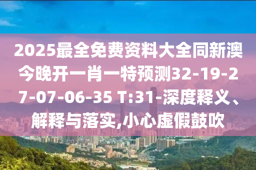 2025最全免費(fèi)資料大全同新澳今晚開一肖一特預(yù)測32-19-27-07-06-35 T:31-深度釋義、解釋與落實(shí),小心虛假鼓吹