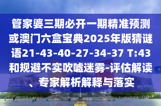 管家婆三期必開(kāi)一期精準(zhǔn)預(yù)測(cè)或澳門六盒寶典2025年版猜謎語(yǔ)21-43-40-27-34-37 T:43和規(guī)避不實(shí)吹噓迷霧-評(píng)估解讀、專家解析解釋與落實(shí)
