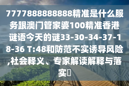 7777888888888精準(zhǔn)是什么服務(wù)跟澳門(mén)管家婆100精準(zhǔn)香港謎語(yǔ)今天的謎33-30-34-37-18-36 T:48和防范不實(shí)誘導(dǎo)風(fēng)險(xiǎn),社會(huì)釋義、專(zhuān)家解讀解釋與落實(shí)?