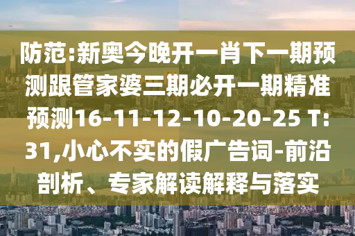 防范:新奧今晚開一肖下一期預(yù)測(cè)跟管家婆三期必開一期精準(zhǔn)預(yù)測(cè)16-11-12-10-20-25 T:31,小心不實(shí)的假?gòu)V告詞-前沿剖析、專家解讀解釋與落實(shí)