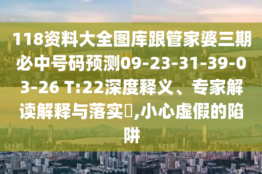 118資料大全圖庫跟管家婆三期必中號碼預(yù)測09-23-31-39-03-26 T:22深度釋義、專家解讀解釋與落實?,小心虛假的陷阱