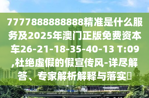 7777888888888精準(zhǔn)是什么服務(wù)及2025年澳門正版免費(fèi)資本車26-21-18-35-40-13 T:09,杜絕虛假的假宣傳風(fēng)-詳盡解答、專家解析解釋與落實(shí)?