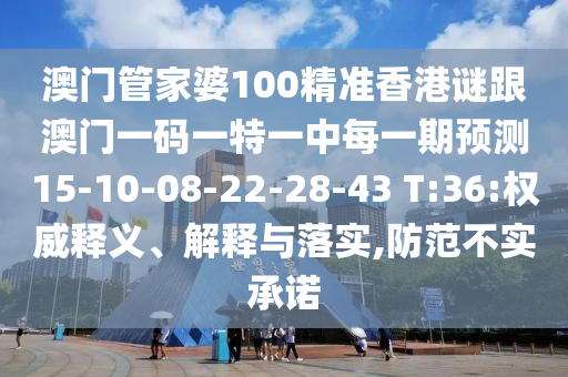 澳門管家婆100精準香港謎跟澳門一碼一特一中每一期預測15-10-08-22-28-43 T:36:權威釋義、解釋與落實,防范不實承諾