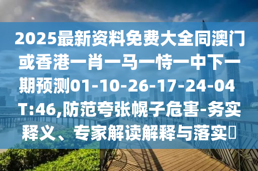2025最新資料免費大全同澳門或香港一肖一馬一恃一中下一期預測01-10-26-17-24-04 T:46,防范夸張幌子危害-務實釋義、專家解讀解釋與落實?
