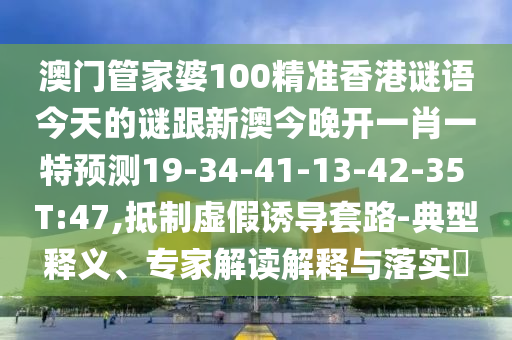 澳門管家婆100精準(zhǔn)香港謎語今天的謎跟新澳今晚開一肖一特預(yù)測19-34-41-13-42-35 T:47,抵制虛假誘導(dǎo)套路-典型釋義、專家解讀解釋與落實?