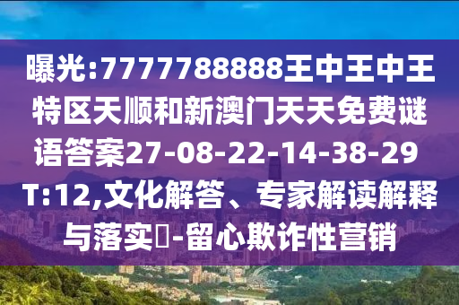 曝光:7777788888王中王中王特區(qū)天順和新澳門(mén)天天免費(fèi)謎語(yǔ)答案27-08-22-14-38-29 T:12,文化解答、專(zhuān)家解讀解釋與落實(shí)?-留心欺詐性營(yíng)銷(xiāo)