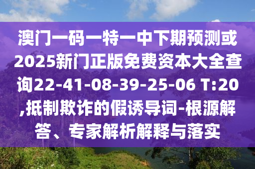 澳門一碼一特一中下期預(yù)測(cè)或2025新門正版免費(fèi)資本大全查詢22-41-08-39-25-06 T:20,抵制欺詐的假誘導(dǎo)詞-根源解答、專家解析解釋與落實(shí)