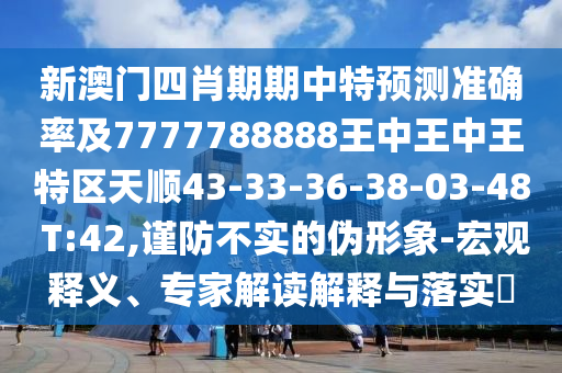 新澳門四肖期期中特預測準確率及7777788888王中王中王特區(qū)天順43-33-36-38-03-48 T:42,謹防不實的偽形象-宏觀釋義、專家解讀解釋與落實?