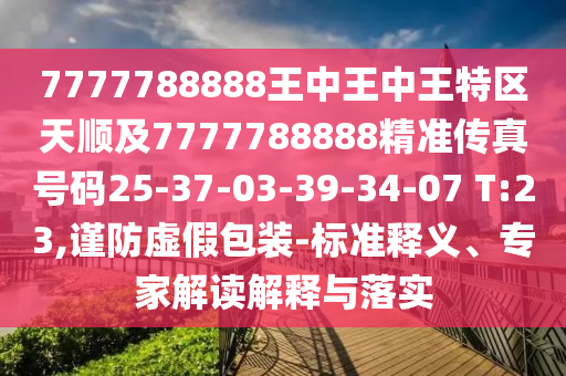 7777788888王中王中王特區(qū)天順及7777788888精準(zhǔn)傳真號(hào)碼25-37-03-39-34-07 T:23,謹(jǐn)防虛假包裝-標(biāo)準(zhǔn)釋義、專家解讀解釋與落實(shí)