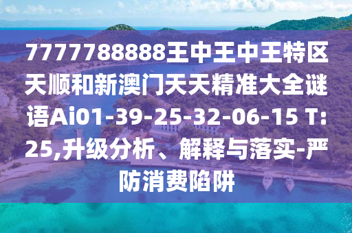 7777788888王中王中王特區(qū)天順和新澳門天天精準(zhǔn)大全謎語Ai01-39-25-32-06-15 T:25,升級分析、解釋與落實-嚴(yán)防消費陷阱