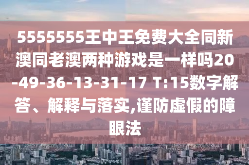 5555555王中王免費(fèi)大全同新澳同老澳兩種游戲是一樣嗎20-49-36-13-31-17 T:15數(shù)字解答、解釋與落實(shí),謹(jǐn)防虛假的障眼法
