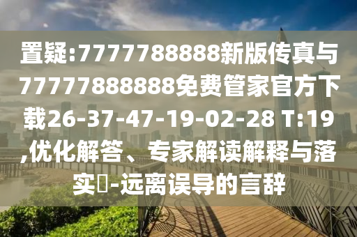 置疑:7777788888新版?zhèn)髡媾c77777888888免費管家官方下載26-37-47-19-02-28 T:19,優(yōu)化解答、專家解讀解釋與落實?-遠離誤導的言辭