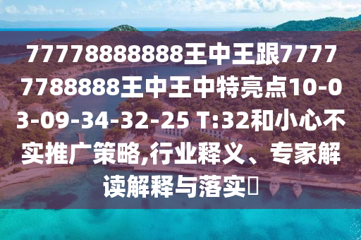 77778888888王中王跟77777788888王中王中特亮點(diǎn)10-03-09-34-32-25 T:32和小心不實(shí)推廣策略,行業(yè)釋義、專家解讀解釋與落實(shí)?