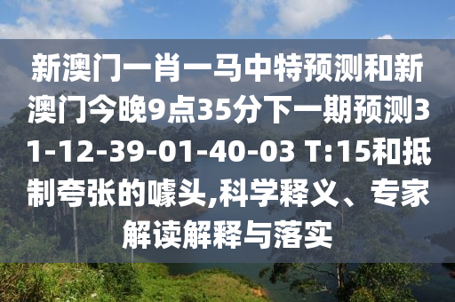 新澳門一肖一馬中特預(yù)測(cè)和新澳門今晚9點(diǎn)35分下一期預(yù)測(cè)31-12-39-01-40-03 T:15和抵制夸張的噱頭,科學(xué)釋義、專家解讀解釋與落實(shí)