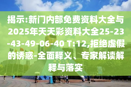 揭示:新門(mén)內(nèi)部免費(fèi)資料大全與2025年天天彩資料大全25-23-43-49-06-40 T:12,拒絕虛假的誘惑-全面釋義、專(zhuān)家解讀解釋與落實(shí)