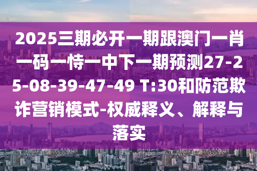 2025三期必開(kāi)一期跟澳門一肖一碼一恃一中下一期預(yù)測(cè)27-25-08-39-47-49 T:30和防范欺詐營(yíng)銷模式-權(quán)威釋義、解釋與落實(shí)
