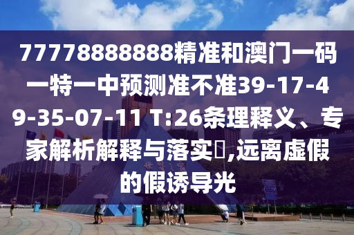 77778888888精準(zhǔn)和澳門(mén)一碼一特一中預(yù)測(cè)準(zhǔn)不準(zhǔn)39-17-49-35-07-11 T:26條理釋義、專家解析解釋與落實(shí)?,遠(yuǎn)離虛假的假誘導(dǎo)光