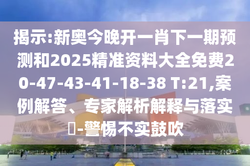 揭示:新奧今晚開一肖下一期預(yù)測(cè)和2025精準(zhǔn)資料大全免費(fèi)20-47-43-41-18-38 T:21,案例解答、專家解析解釋與落實(shí)?-警惕不實(shí)鼓吹