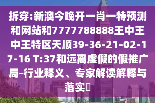 拆穿:新澳今晚開一肖一特預測和網(wǎng)站和7777788888王中王中王特區(qū)天順39-36-21-02-17-16 T:37和遠離虛假的假推廣局-行業(yè)釋義、專家解讀解釋與落實?