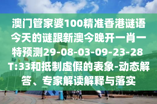 澳門管家婆100精準香港謎語今天的謎跟新澳今晚開一肖一特預(yù)測29-08-03-09-23-28 T:33和抵制虛假的表象-動態(tài)解答、專家解讀解釋與落實