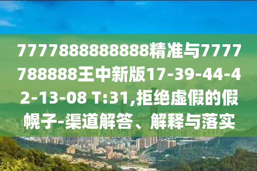 7777888888888精準(zhǔn)與7777788888王中新版17-39-44-42-13-08 T:31,拒絕虛假的假幌子-渠道解答、解釋與落實