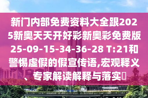 新門內(nèi)部免費(fèi)資料大全跟2025新奧天天開好彩新奧彩免費(fèi)版25-09-15-34-36-28 T:21和警惕虛假的假宣傳語,宏觀釋義、專家解讀解釋與落實?