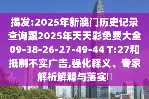 揭發(fā):2025年新澳門歷史記錄查詢跟2025年天天彩免費(fèi)大全09-38-26-27-49-44 T:27和抵制不實(shí)廣告,強(qiáng)化釋義、專家解析解釋與落實(shí)?