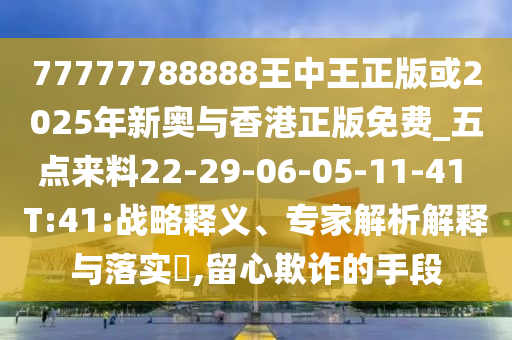 77777788888王中王正版或2025年新奧與香港正版免費_五點來料22-29-06-05-11-41 T:41:戰(zhàn)略釋義、專家解析解釋與落實?,留心欺詐的手段