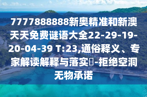 7777888888新奧精準(zhǔn)和新澳天天免費(fèi)謎語(yǔ)大全22-29-19-20-04-39 T:23,通俗釋義、專家解讀解釋與落實(shí)?-拒絕空洞無物承諾