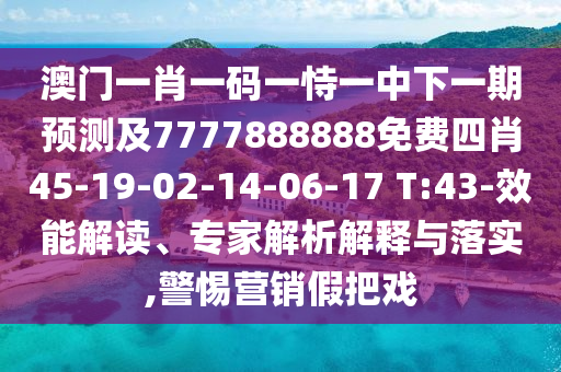 澳門一肖一碼一恃一中下一期預測及7777888888免費四肖45-19-02-14-06-17 T:43-效能解讀、專家解析解釋與落實,警惕營銷假把戲