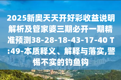 2025新奧天天開好彩收益說(shuō)明解析及管家婆三期必開一期精準(zhǔn)預(yù)測(cè)38-28-18-43-17-40 T:49-本質(zhì)釋義、解釋與落實(shí),警惕不實(shí)的釣魚鉤
