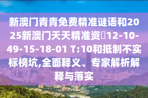 新澳門青青免費精準謎語和2025新澳門天天精準資枓12-10-49-15-18-01 T:10和抵制不實標榜坑,全面釋義、專家解析解釋與落實