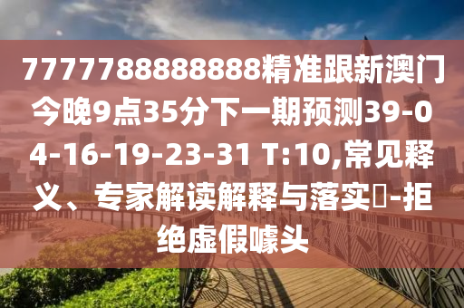 7777788888888精準(zhǔn)跟新澳門今晚9點35分下一期預(yù)測39-04-16-19-23-31 T:10,常見釋義、專家解讀解釋與落實?-拒絕虛假噱頭